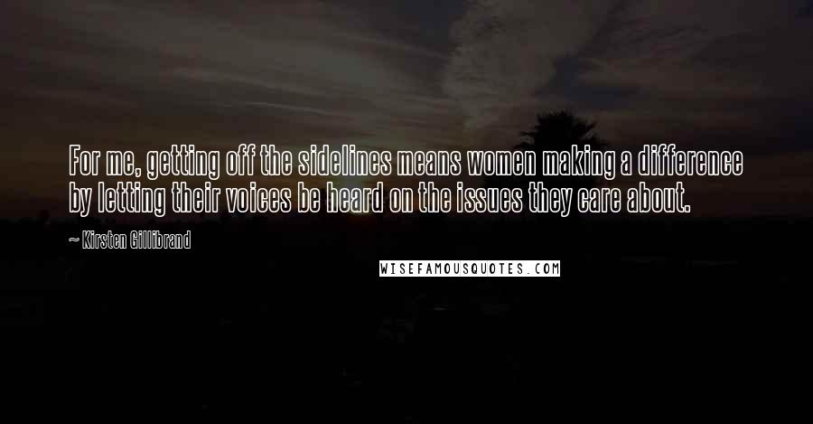 Kirsten Gillibrand Quotes: For me, getting off the sidelines means women making a difference by letting their voices be heard on the issues they care about.