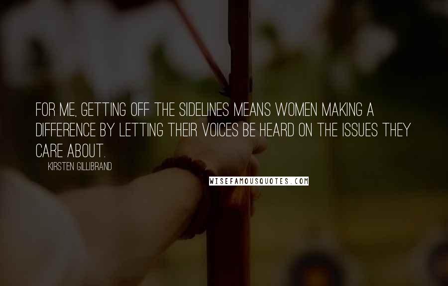 Kirsten Gillibrand Quotes: For me, getting off the sidelines means women making a difference by letting their voices be heard on the issues they care about.