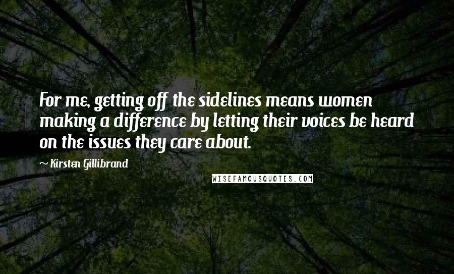 Kirsten Gillibrand Quotes: For me, getting off the sidelines means women making a difference by letting their voices be heard on the issues they care about.