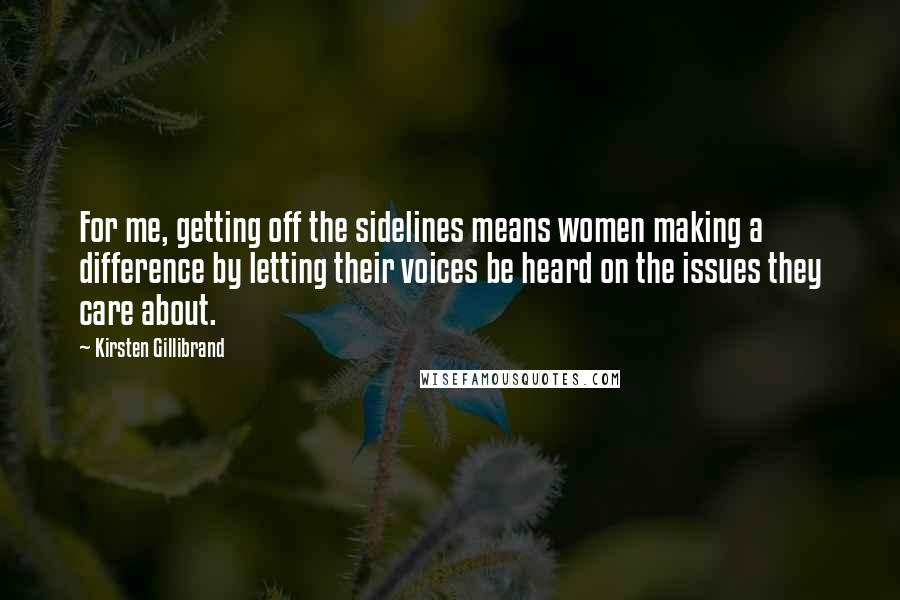 Kirsten Gillibrand Quotes: For me, getting off the sidelines means women making a difference by letting their voices be heard on the issues they care about.