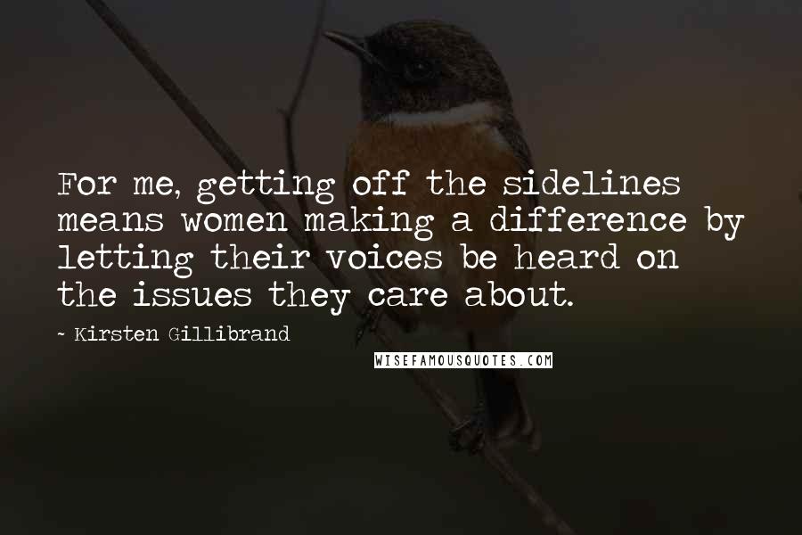 Kirsten Gillibrand Quotes: For me, getting off the sidelines means women making a difference by letting their voices be heard on the issues they care about.