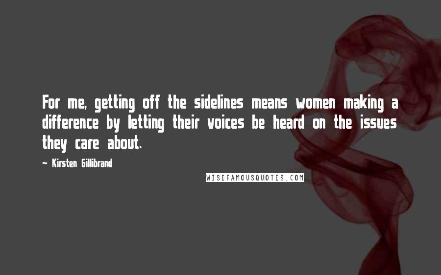Kirsten Gillibrand Quotes: For me, getting off the sidelines means women making a difference by letting their voices be heard on the issues they care about.