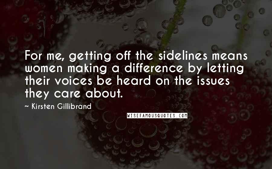 Kirsten Gillibrand Quotes: For me, getting off the sidelines means women making a difference by letting their voices be heard on the issues they care about.