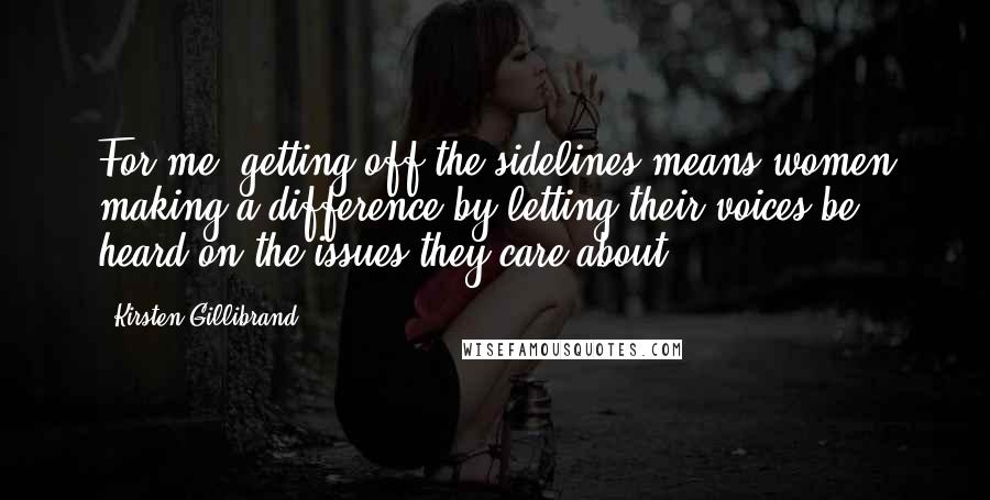 Kirsten Gillibrand Quotes: For me, getting off the sidelines means women making a difference by letting their voices be heard on the issues they care about.