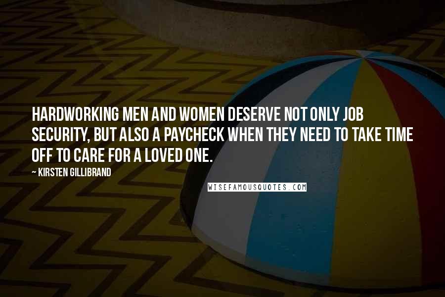 Kirsten Gillibrand Quotes: Hardworking men and women deserve not only job security, but also a paycheck when they need to take time off to care for a loved one.