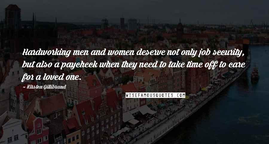 Kirsten Gillibrand Quotes: Hardworking men and women deserve not only job security, but also a paycheck when they need to take time off to care for a loved one.