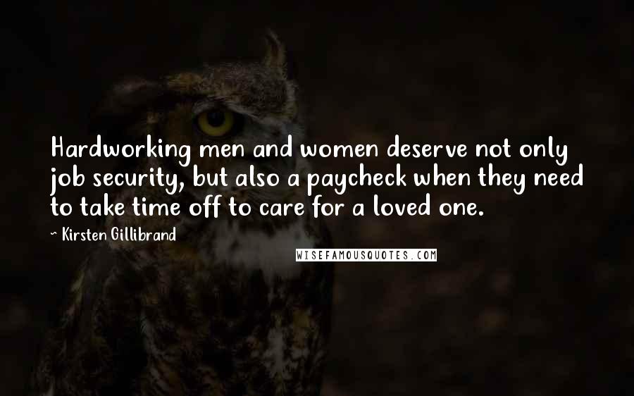 Kirsten Gillibrand Quotes: Hardworking men and women deserve not only job security, but also a paycheck when they need to take time off to care for a loved one.