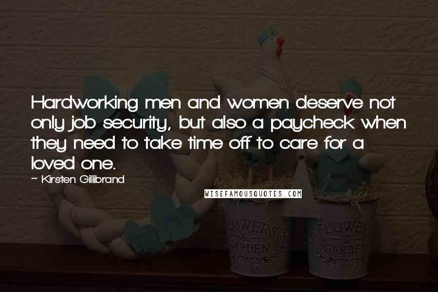 Kirsten Gillibrand Quotes: Hardworking men and women deserve not only job security, but also a paycheck when they need to take time off to care for a loved one.