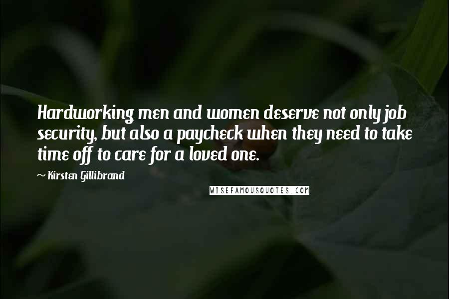 Kirsten Gillibrand Quotes: Hardworking men and women deserve not only job security, but also a paycheck when they need to take time off to care for a loved one.