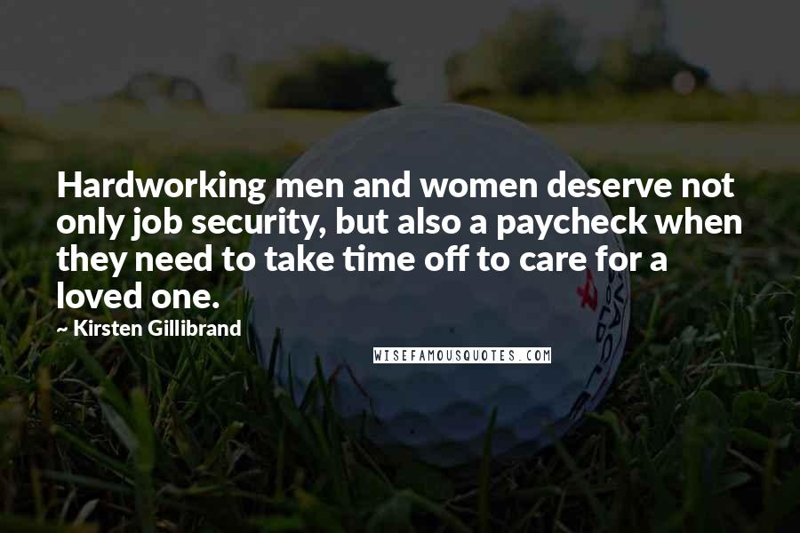 Kirsten Gillibrand Quotes: Hardworking men and women deserve not only job security, but also a paycheck when they need to take time off to care for a loved one.
