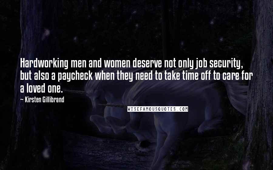 Kirsten Gillibrand Quotes: Hardworking men and women deserve not only job security, but also a paycheck when they need to take time off to care for a loved one.