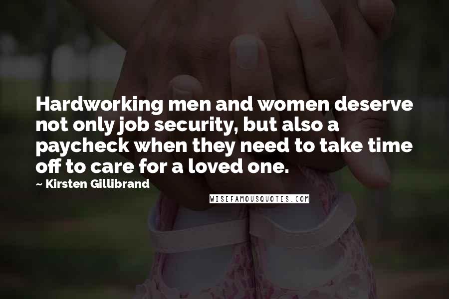 Kirsten Gillibrand Quotes: Hardworking men and women deserve not only job security, but also a paycheck when they need to take time off to care for a loved one.