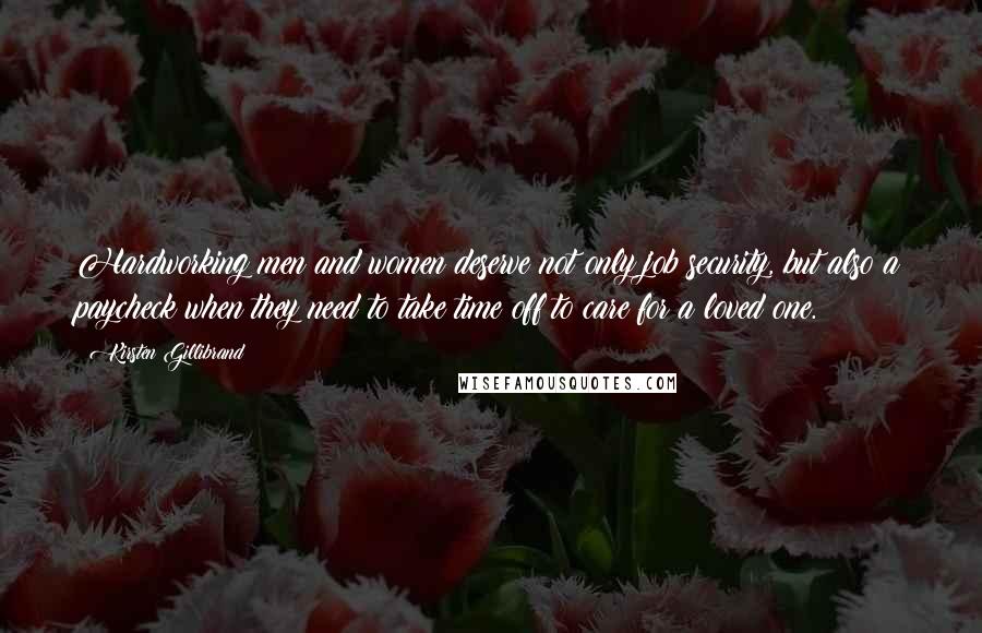 Kirsten Gillibrand Quotes: Hardworking men and women deserve not only job security, but also a paycheck when they need to take time off to care for a loved one.