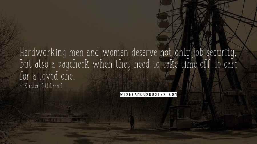 Kirsten Gillibrand Quotes: Hardworking men and women deserve not only job security, but also a paycheck when they need to take time off to care for a loved one.