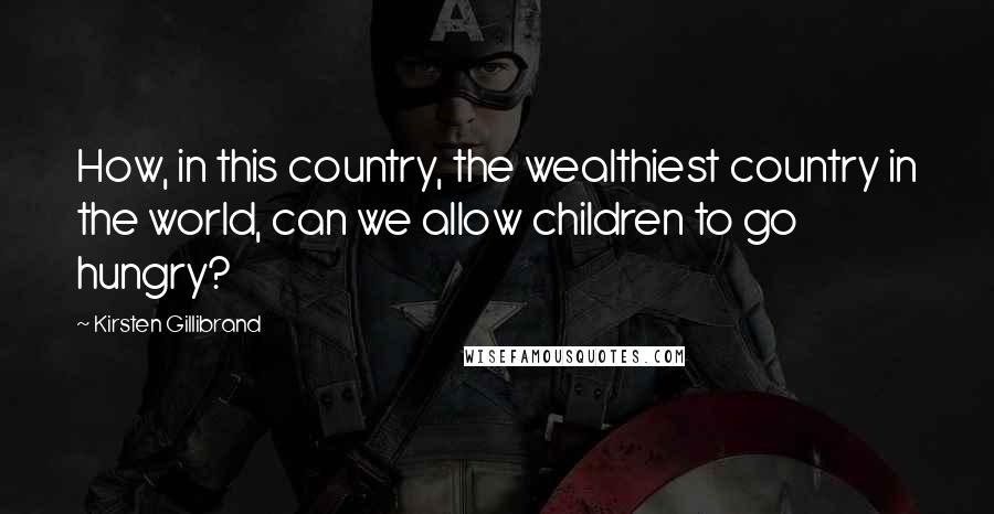 Kirsten Gillibrand Quotes: How, in this country, the wealthiest country in the world, can we allow children to go hungry?