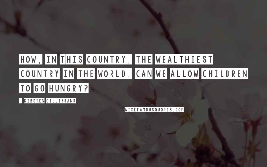 Kirsten Gillibrand Quotes: How, in this country, the wealthiest country in the world, can we allow children to go hungry?