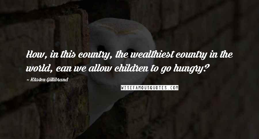 Kirsten Gillibrand Quotes: How, in this country, the wealthiest country in the world, can we allow children to go hungry?