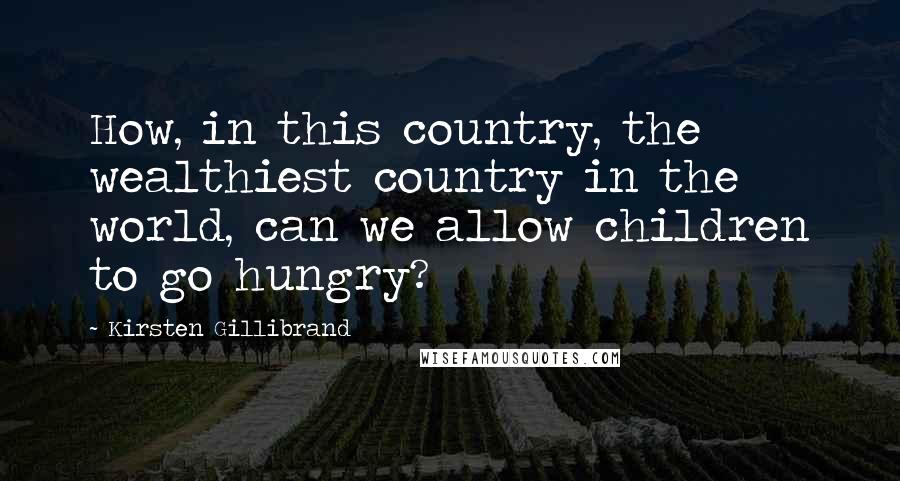 Kirsten Gillibrand Quotes: How, in this country, the wealthiest country in the world, can we allow children to go hungry?