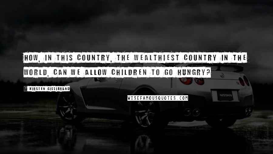 Kirsten Gillibrand Quotes: How, in this country, the wealthiest country in the world, can we allow children to go hungry?