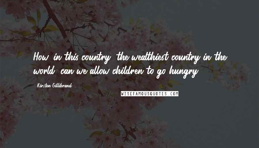 Kirsten Gillibrand Quotes: How, in this country, the wealthiest country in the world, can we allow children to go hungry?