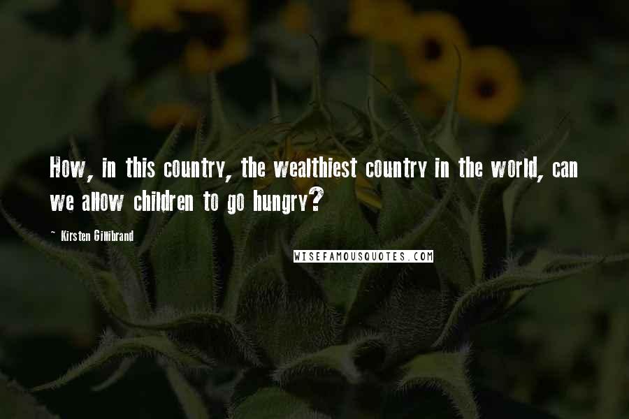 Kirsten Gillibrand Quotes: How, in this country, the wealthiest country in the world, can we allow children to go hungry?