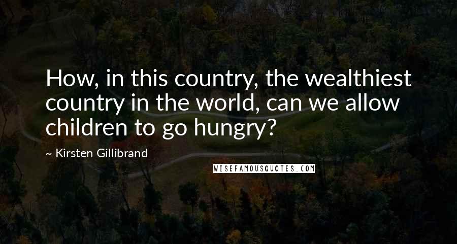 Kirsten Gillibrand Quotes: How, in this country, the wealthiest country in the world, can we allow children to go hungry?