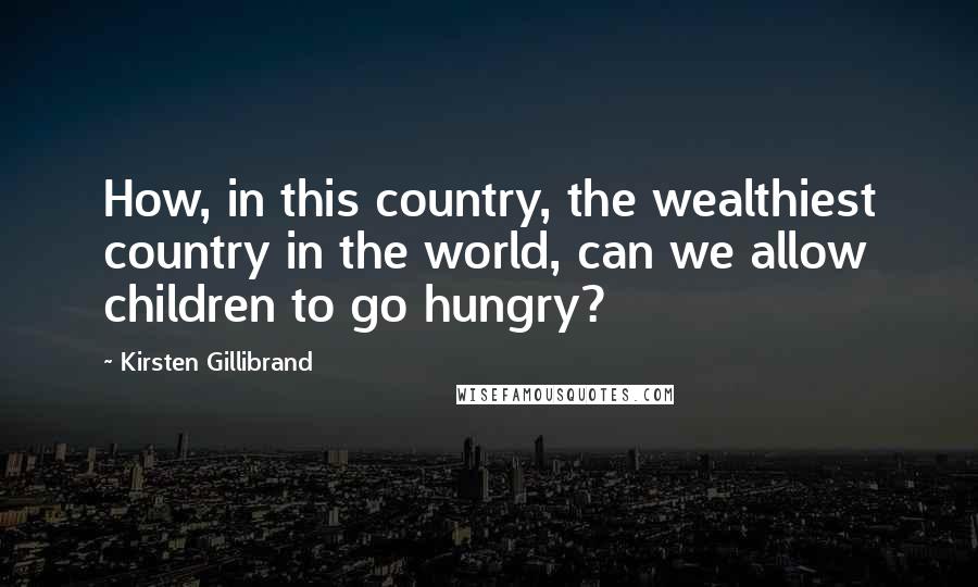 Kirsten Gillibrand Quotes: How, in this country, the wealthiest country in the world, can we allow children to go hungry?