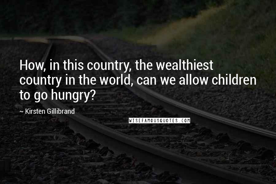 Kirsten Gillibrand Quotes: How, in this country, the wealthiest country in the world, can we allow children to go hungry?