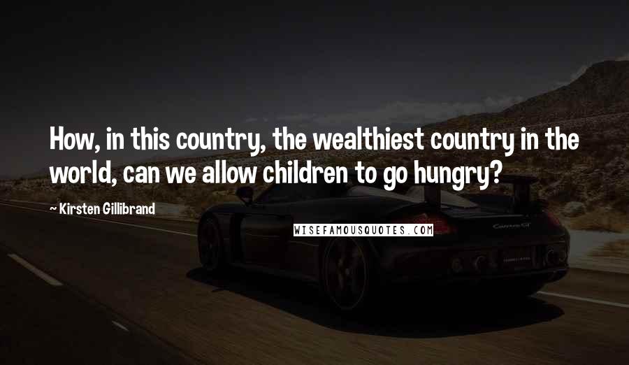 Kirsten Gillibrand Quotes: How, in this country, the wealthiest country in the world, can we allow children to go hungry?