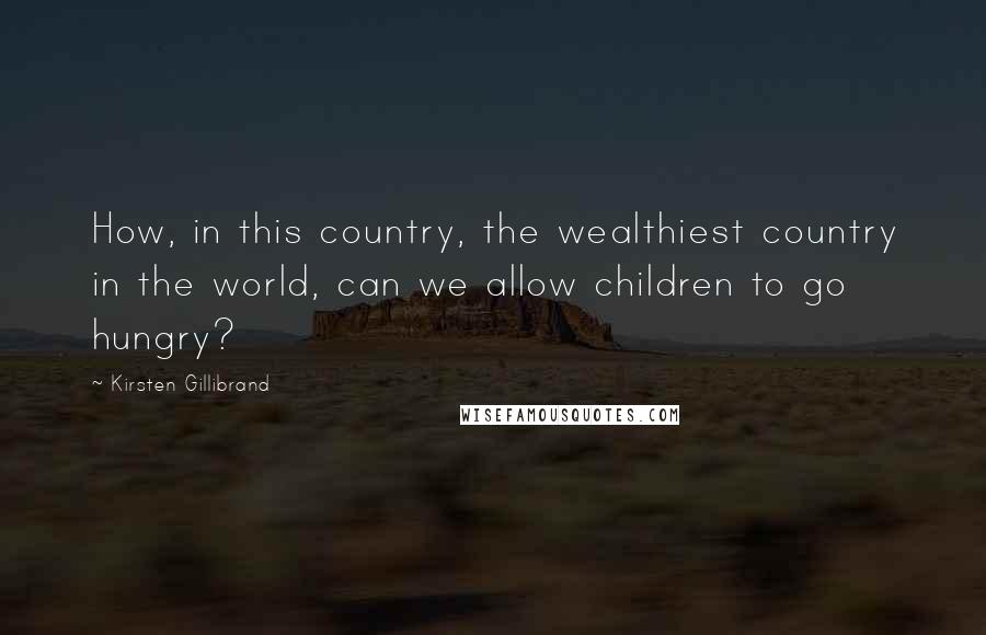 Kirsten Gillibrand Quotes: How, in this country, the wealthiest country in the world, can we allow children to go hungry?