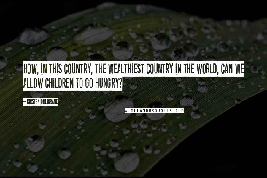 Kirsten Gillibrand Quotes: How, in this country, the wealthiest country in the world, can we allow children to go hungry?