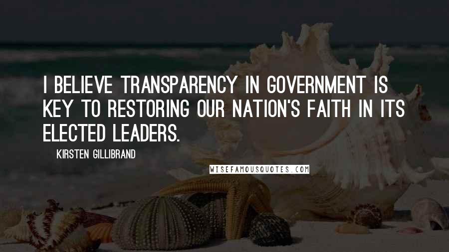 Kirsten Gillibrand Quotes: I believe transparency in government is key to restoring our nation's faith in its elected leaders.