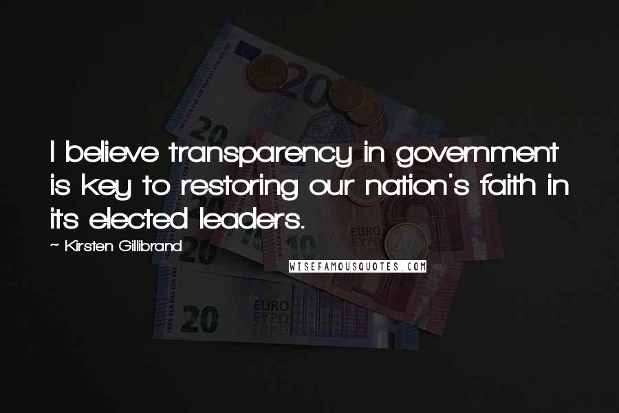 Kirsten Gillibrand Quotes: I believe transparency in government is key to restoring our nation's faith in its elected leaders.