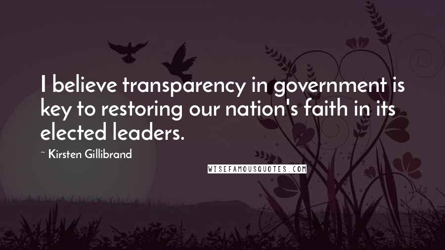 Kirsten Gillibrand Quotes: I believe transparency in government is key to restoring our nation's faith in its elected leaders.