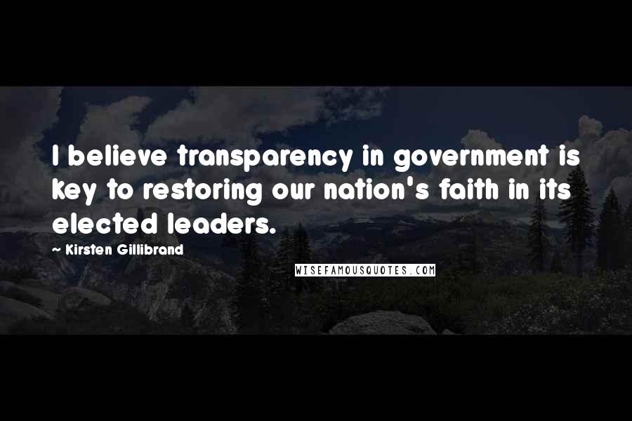 Kirsten Gillibrand Quotes: I believe transparency in government is key to restoring our nation's faith in its elected leaders.