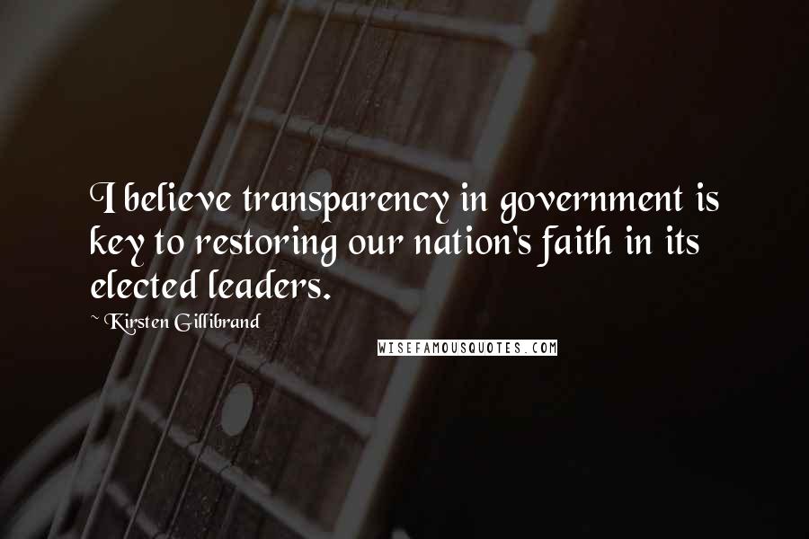 Kirsten Gillibrand Quotes: I believe transparency in government is key to restoring our nation's faith in its elected leaders.