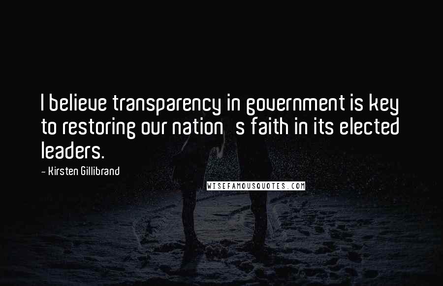 Kirsten Gillibrand Quotes: I believe transparency in government is key to restoring our nation's faith in its elected leaders.