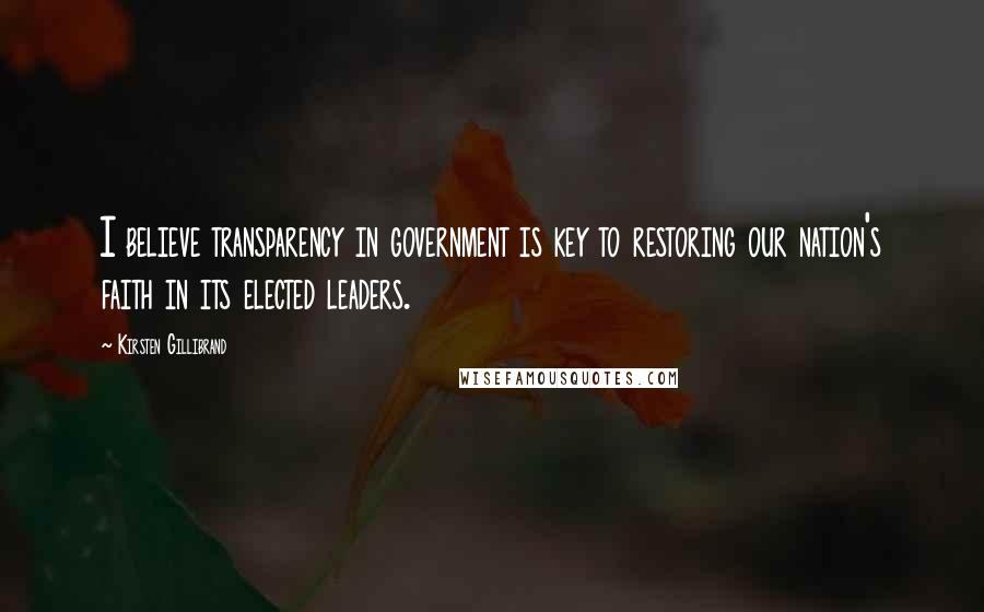 Kirsten Gillibrand Quotes: I believe transparency in government is key to restoring our nation's faith in its elected leaders.