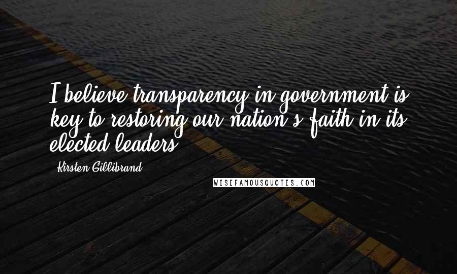 Kirsten Gillibrand Quotes: I believe transparency in government is key to restoring our nation's faith in its elected leaders.