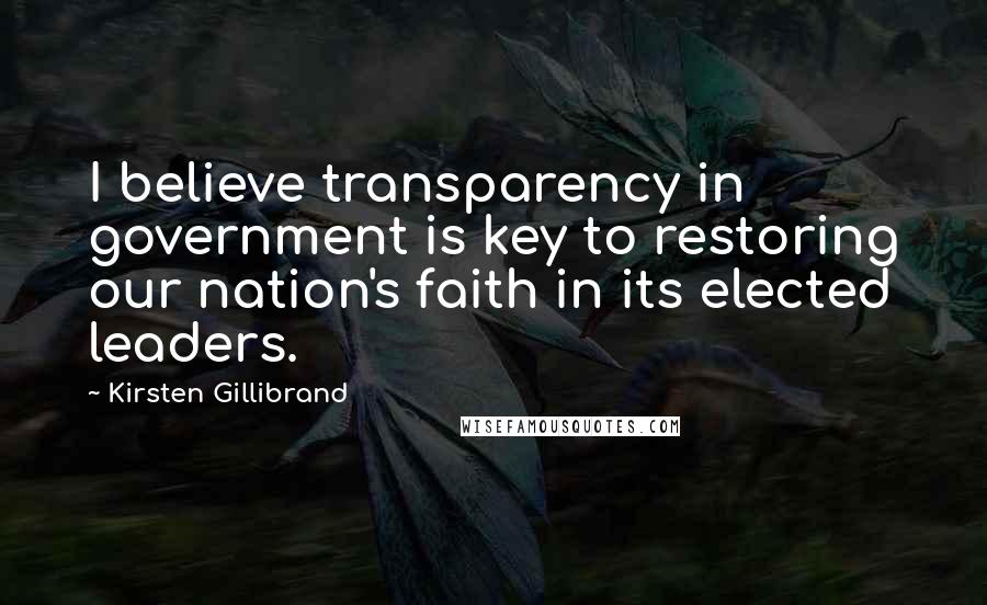 Kirsten Gillibrand Quotes: I believe transparency in government is key to restoring our nation's faith in its elected leaders.