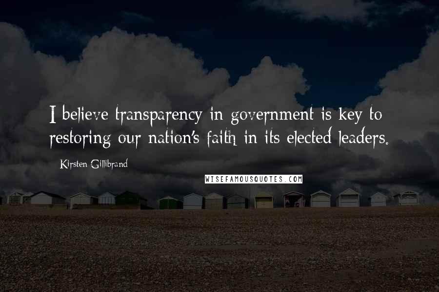 Kirsten Gillibrand Quotes: I believe transparency in government is key to restoring our nation's faith in its elected leaders.