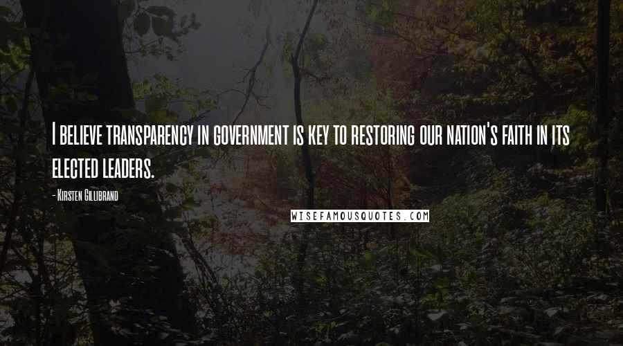 Kirsten Gillibrand Quotes: I believe transparency in government is key to restoring our nation's faith in its elected leaders.