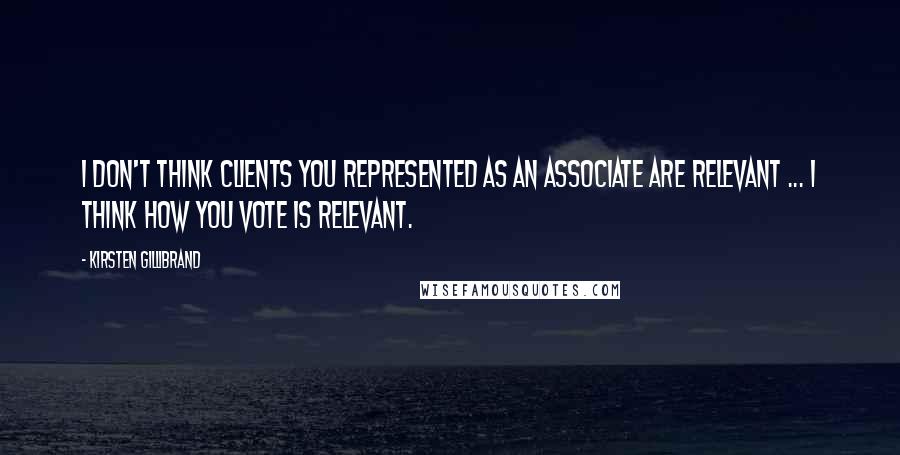 Kirsten Gillibrand Quotes: I don't think clients you represented as an associate are relevant ... I think how you vote is relevant.