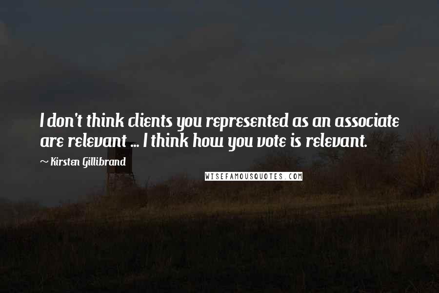 Kirsten Gillibrand Quotes: I don't think clients you represented as an associate are relevant ... I think how you vote is relevant.