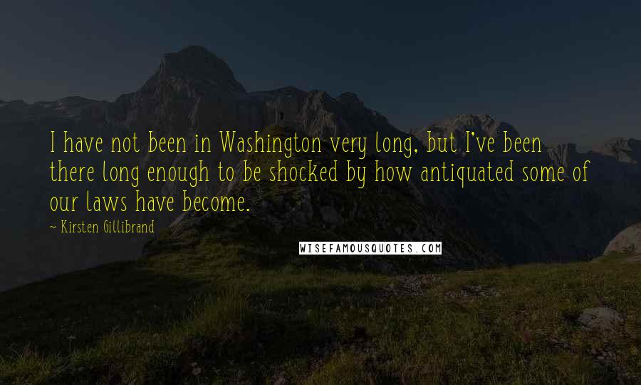 Kirsten Gillibrand Quotes: I have not been in Washington very long, but I've been there long enough to be shocked by how antiquated some of our laws have become.