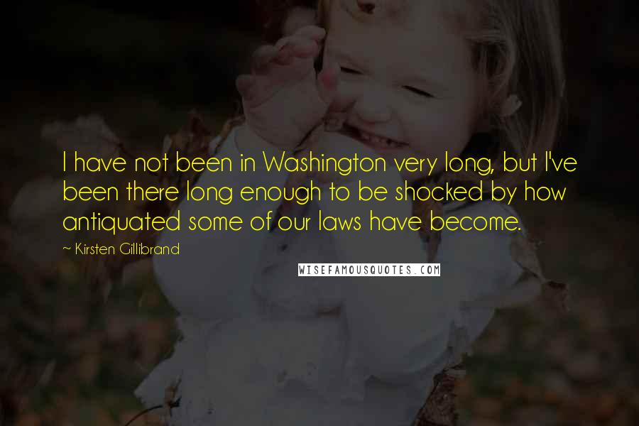 Kirsten Gillibrand Quotes: I have not been in Washington very long, but I've been there long enough to be shocked by how antiquated some of our laws have become.