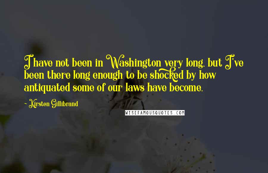 Kirsten Gillibrand Quotes: I have not been in Washington very long, but I've been there long enough to be shocked by how antiquated some of our laws have become.