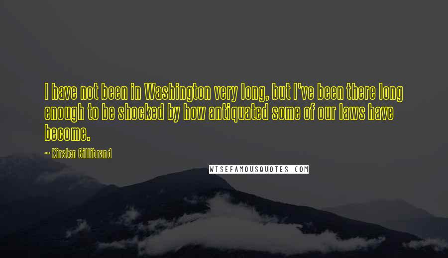 Kirsten Gillibrand Quotes: I have not been in Washington very long, but I've been there long enough to be shocked by how antiquated some of our laws have become.