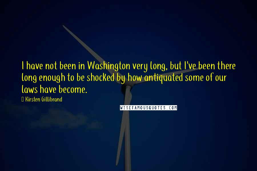 Kirsten Gillibrand Quotes: I have not been in Washington very long, but I've been there long enough to be shocked by how antiquated some of our laws have become.