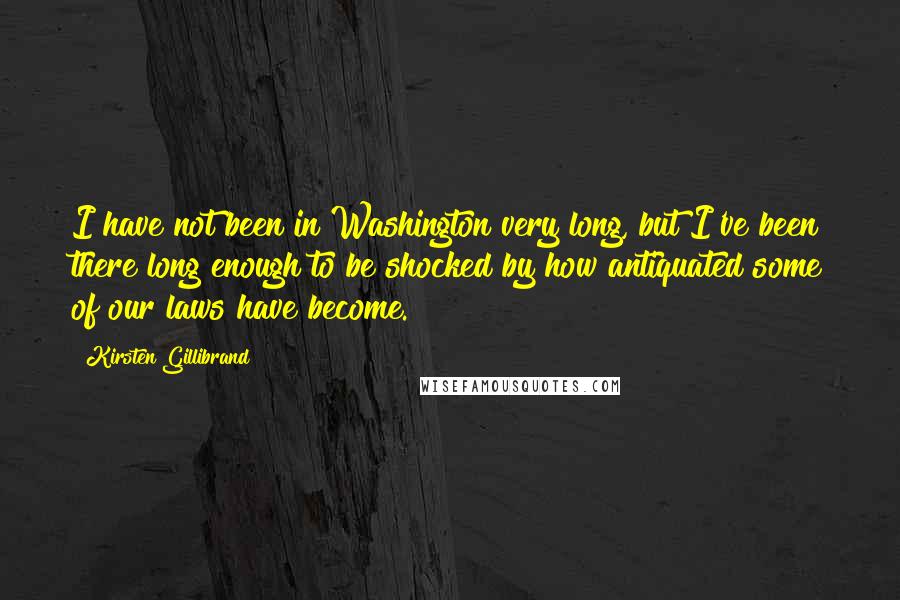 Kirsten Gillibrand Quotes: I have not been in Washington very long, but I've been there long enough to be shocked by how antiquated some of our laws have become.